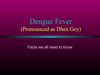 Dengue Fever
(Pronounced as Dhen Gey)
Facts we all need to know

 