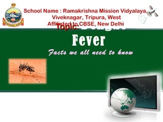 Topic:Topic: Dengue
Fever
Facts we all need to know
School Name : Ramakrishna Mission Vidyalaya,
Viveknagar, Tripura, West
Affiliated to CBSE, New Delhi
Digital eContent Submitted by:
Name of the Teacher : Mr. Uday Pal(PGT)
Year: 2014-15
Email- udaysc@yahoo.com
 