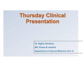 Thursday Clinical
Presentation
Dr. Nigher Shultana
MD, Phase B resident
Department of Internal Medicine Unit -ƖƖ
 