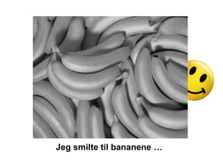 Jeg smilte til bananene …
 