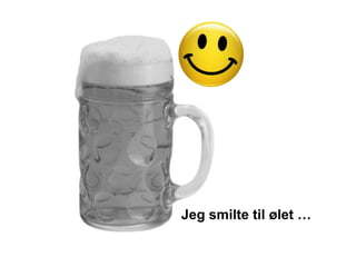 Jeg smilte til ølet …
 