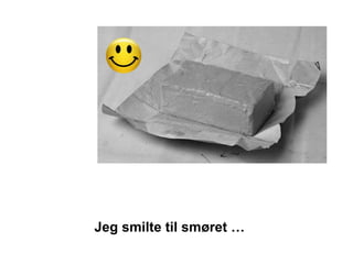 Jeg smilte til smøret …
 