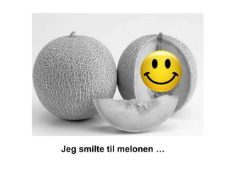 Jeg smilte til melonen …
 