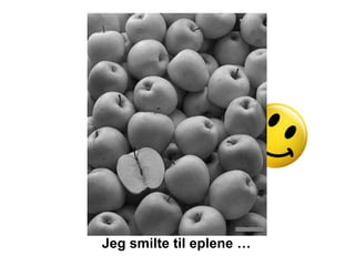 Jeg smilte til eplene …
 