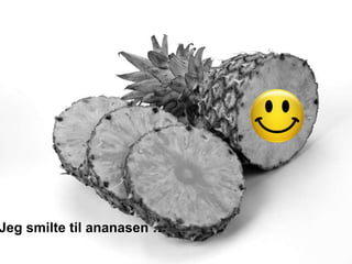 Jeg smilte til ananasen …
 
