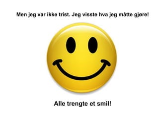 Men jeg var ikke trist. Jeg visste hva jeg måtte gjøre!




               Alle trengte et smil!
 