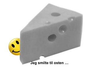 Jeg smilte til osten …
 