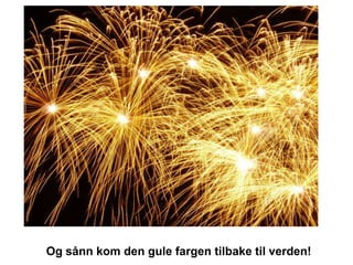 Og sånn kom den gule fargen tilbake til verden!
 