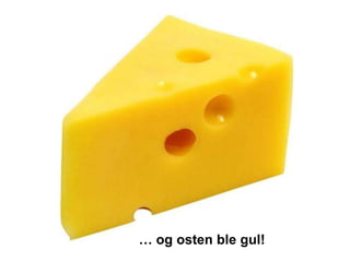 … og osten ble gul!
 