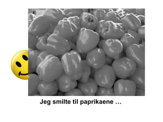 Jeg smilte til paprikaene …
 