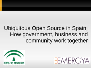 Ubiquitous Open Source in Spain:
  How government, business and
        community work together
 