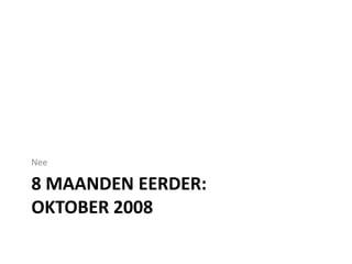 8 maanden eerder: oktober 2008Nee	