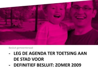 Besluit gemeenteraad- 	Leg de agenda ter toetsing aan 	de stad voor- 	Definitief besluit: zomer 2009
