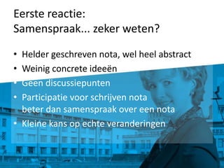 Eerste reactie:Samenspraak... zeker weten? Helder geschreven nota, wel heel abstractWeinig concrete ideeënGeen discussiepuntenParticipatie voor schrijven notabeter dan samenspraak over een notaKleine kans op echte veranderingen