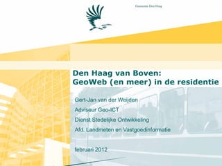 Den Haag van Boven:
GeoWeb (en meer) in de residentie

Gert-Jan van der Weijden
Adviseur Geo-ICT
Dienst Stedelijke Ontwikkeling
Afd. Landmeten en Vastgoedinformatie


februari 2012
 