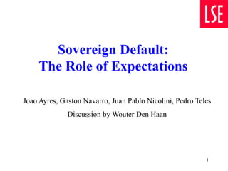 1
Sovereign Default:
The Role of Expectations
Joao Ayres, Gaston Navarro, Juan Pablo Nicolini, Pedro Teles
Discussion by Wouter Den Haan
 