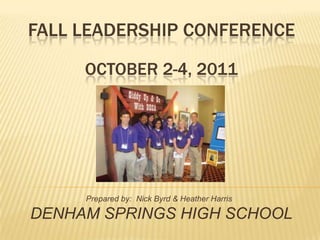FALL LEADERSHIP CONFERENCE

     OCTOBER 2-4, 2011




     Prepared by: Nick Byrd & Heather Harris

DENHAM SPRINGS HIGH SCHOOL
 