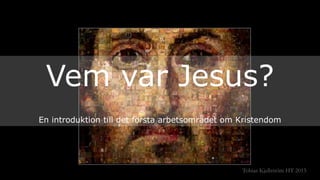 Tobias Kjellström HT 2015
Vem var Jesus?
En introduktion till det första arbetsområdet om Kristendom
 