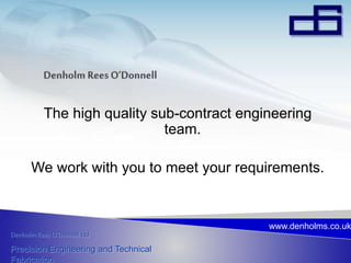 Denholm Rees O’Donnell Ltd
Precision Engineering and Technical
Fabrication
www.denholms.co.uk
The high quality sub-contract engineering
team.
We work with you to meet your requirements.
 