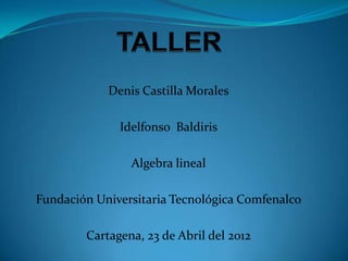 Denis Castilla Morales

              Idelfonso Baldiris

                Algebra lineal

Fundación Universitaria Tecnológica Comfenalco

        Cartagena, 23 de Abril del 2012
 
