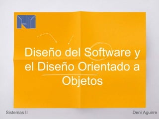 Diseño del Software y
el Diseño Orientado a
Objetos
Deni AguirreSistemas II
 
