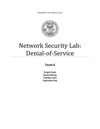 UNIVERSITY OF TRENTO, ITALY
Network Security Lab:
Denial-of-Service
Team 6
Sergiu Cicala
Kasule Barlow
Yatindra Sashi
Subhankar Roy
 