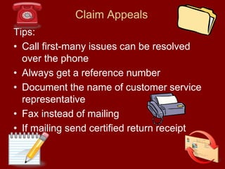 Claim Appeals
Tips:
• Call first-many issues can be resolved
over the phone
• Always get a reference number
• Document the name of customer service
representative
• Fax instead of mailing
• If mailing send certified return receipt
 