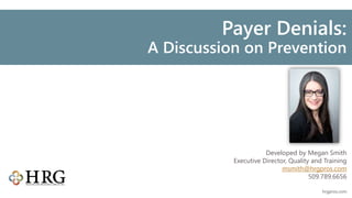 Click to edit Master title style
Payer Denials:
A Discussion on Prevention
hrgpros.com
Developed by Megan Smith
Executive Director, Quality and Training
msmith@hrgpros.com
509.789.6656
 