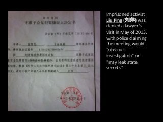 Imprisoned activist
Liu Ping (刘萍) was
denied a lawyer’s
visit in May of 2013,
with police claiming
the meeting would
“obstruct
investigation” or
“may leak state
secrets.”
 