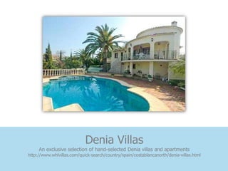 Denia Villas
     An exclusive selection of hand-selected Denia villas and apartments
http://www.whlvillas.com/quick-search/country/spain/costablancanorth/denia-villas.html
 