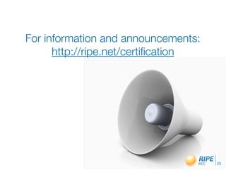 For information and announcements:
      http://ripe.net/certiﬁcation




                                     23
 