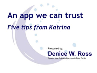 An app we can trust Five tips from Katrina Presented by:  Denice W. Ross Greater New Orleans Community Data Center 