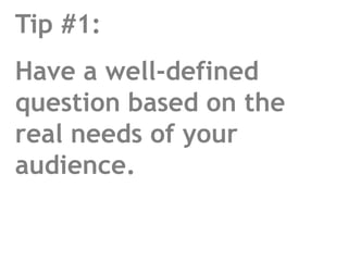 Tip #1:Have a well-defined question based on the real needs of your audience.