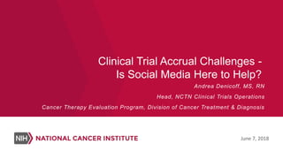 Clinical Trial Accrual Challenges -
Is Social Media Here to Help?
Andrea Denicoff, MS, RN
Head, NCTN Clinical Trials Operations
Cancer Therapy Evaluation Program, Division of Cancer Treatment & Diagnosis
June 7, 2018
 
