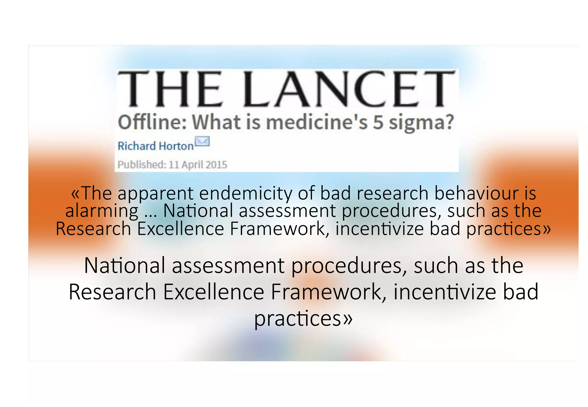«The apparent endemicity of bad research behaviour is
alarming … Na:onal assessment procedures, such as the
Research Excellence Framework, incen:vize bad prac:ces»
Na:onal assessment procedures, such as the
Research Excellence Framework, incen:vize bad
prac:ces»
 