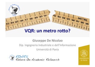 VQR:	
  un	
  metro	
  ro-o?	
  
Giuseppe	
  De	
  Nicolao	
  
Dip.	
  Ingegneria	
  Industriale	
  e	
  dell’Informazione	
  
Università	
  di	
  Pavia	
  

 