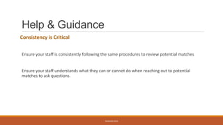 Help & Guidance
Consistency is Critical
Ensure your staff is consistently following the same procedures to review potential matches
Ensure your staff understands what they can or cannot do when reaching out to potential
matches to ask questions.
WEBINAR 2016
 