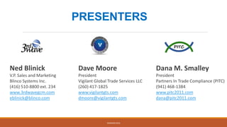 Ned Blinick
V.P. Sales and Marketing
Blinco Systems Inc.
(416) 510-8800 ext. 234
www.3rdwavegcm.com
eblinick@blinco.com
WEBINAR 2016
Dave Moore
President
Vigilant Global Trade Services LLC
(260) 417-1825
www.vigilantgts.com
dmoore@vigilantgts.com
Dana M. Smalley
President
Partners In Trade Compliance (PITC)
(941) 468-1384
www.pitc2011.com
dana@pitc2011.com
PRESENTERS
 
