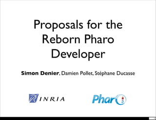 Proposals for the
     Reborn Pharo
       Developer
Simon Denier, Damien Pollet, Stéphane Ducasse




                                                1
 