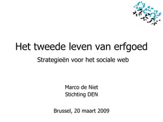 Het tweede leven van erfgoed
    Strategieën voor het sociale web



             Marco de Niet
             Stichting DEN


         Brussel, 20 maart 2009
 