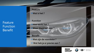Feature
Function
Benefit
 Feature
Wat is het ?
 Function
Hoe werkt het ?
Waar dient het voor ?
 Benefit
Wat zijn de voordelen ?
 Wat heb je er precies aan ?
 