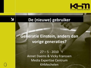 De (nieuwe) gebruikerGeneratie Einstein, anders dan vorigegeneraties?27 – 5 - 2010Annet Daems & Vicky FranssenMedia Expert...