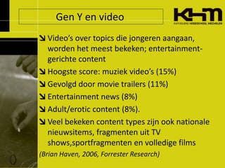 Gen Y en video<br />Video’s over topics die jongeren aangaan, worden het meest bekeken; entertainment-gerichte content<br ...