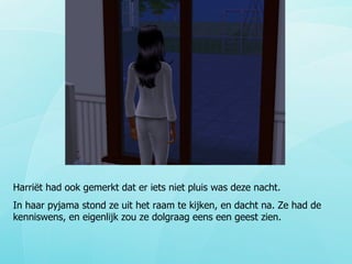 Harriët had ook gemerkt dat er iets niet pluis was deze nacht. In haar pyjama stond ze uit het raam te kijken, en dacht na. Ze had de kenniswens, en eigenlijk zou ze dolgraag eens een geest zien. 