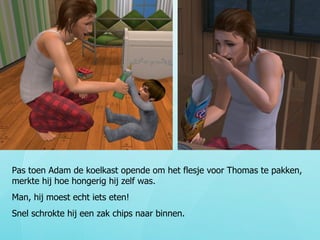 Pas toen Adam de koelkast opende om het flesje voor Thomas te pakken, merkte hij hoe hongerig hij zelf was. Man, hij moest echt iets eten! Snel schrokte hij een zak chips naar binnen. 