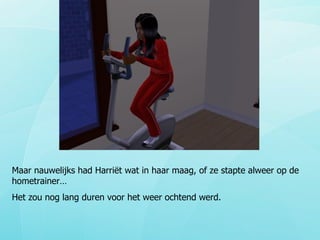 Maar nauwelijks had Harriët wat in haar maag, of ze stapte alweer op de hometrainer… Het zou nog lang duren voor het weer ochtend werd. 