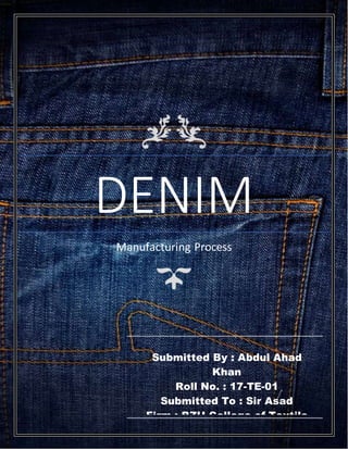 DENIM
Manufacturing Process
Submitted By : Abdul Ahad
Khan
Roll No. : 17-TE-01
Submitted To : Sir Asad
Firm : BZU College of Textile
Engineering
 