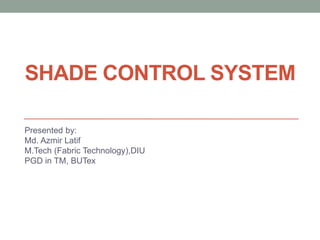 Presented by:
Md. Azmir Latif
M.Tech (Fabric Technology),DIU
PGD in TM, BUTex
SHADE CONTROL SYSTEM
 
