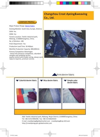 Changzhou Creat dyeing&weaving
                                                   Co., Ltd.
               COMPANY PROFILE
Major Product Range: Denim Fabric
Existing Markets: South Asia, Europe, America
OEM: Yes
ODM: Yes
Factory Location: Textile industrial park,
Mahang, 213000Changzhou, China.
No. of Workers: 180
R & D Department: Yes
Production Lead Time: 30-40days
Monthly Production Capacity: 800,000mts
Primary Competitive Advantages:
- Direct mill and price competitive, abundant
samples and sampling service,
quality control and trouble saving, always quick
reply to inquiries, premium service.




                                                                  Print denim fabric

               Colorful denim fabric               Nice denim fabric            Simple color
                                                                                denim fabric




                  Add: Textile industrial park, Mahang, Wujin District, 213000Changzhou, China.
                  Tel: +86-519-67896396 Fax: +86-519-86639333
                  E-mail: creatdyeing@globalmarket.com creatdyeing@vip.163.com
                  http://creatdyeing.gmc.globalmarket.com




 常州瑞天.indd 1                                                                                      2011-9-27 16:10:31
 