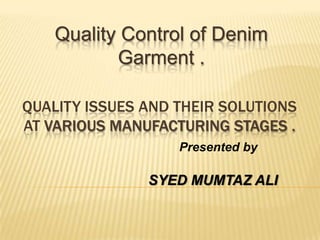 Quality Control of Denim
           Garment .

QUALITY ISSUES AND THEIR SOLUTIONS
AT VARIOUS MANUFACTURING STAGES .
                   Presented by

               SYED MUMTAZ ALI
 